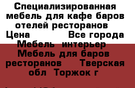 Специализированная мебель для кафе,баров,отелей,ресторанов › Цена ­ 5 000 - Все города Мебель, интерьер » Мебель для баров, ресторанов   . Тверская обл.,Торжок г.